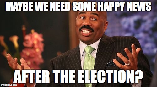 Steve Harvey Meme | MAYBE WE NEED SOME HAPPY NEWS AFTER THE ELECTION? | image tagged in memes,steve harvey | made w/ Imgflip meme maker