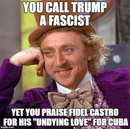 Creepy Condescending Wonka Meme | YOU CALL TRUMP A FASCIST; YET YOU PRAISE FIDEL CASTRO FOR HIS "UNDYING LOVE" FOR CUBA | image tagged in memes,creepy condescending wonka | made w/ Imgflip meme maker