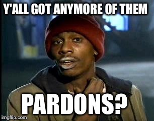 Y'all Got Any More Of That Meme | Y'ALL GOT ANYMORE OF THEM PARDONS? | image tagged in memes,yall got any more of | made w/ Imgflip meme maker