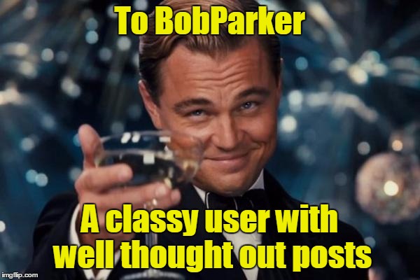 Leonardo Dicaprio Cheers Meme | To BobParker A classy user with well thought out posts | image tagged in memes,leonardo dicaprio cheers | made w/ Imgflip meme maker