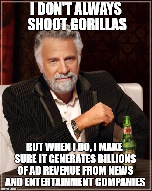 The Most Interesting Man In The World Meme | I DON'T ALWAYS SHOOT GORILLAS BUT WHEN I DO, I MAKE SURE IT GENERATES BILLIONS OF AD REVENUE FROM NEWS AND ENTERTAINMENT COMPANIES | image tagged in memes,the most interesting man in the world | made w/ Imgflip meme maker