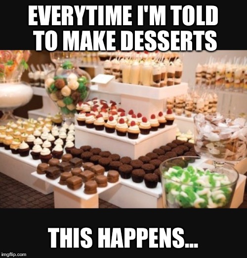 EVERYTIME I'M TOLD TO MAKE DESSERTS; THIS HAPPENS... | image tagged in cake,dessert | made w/ Imgflip meme maker