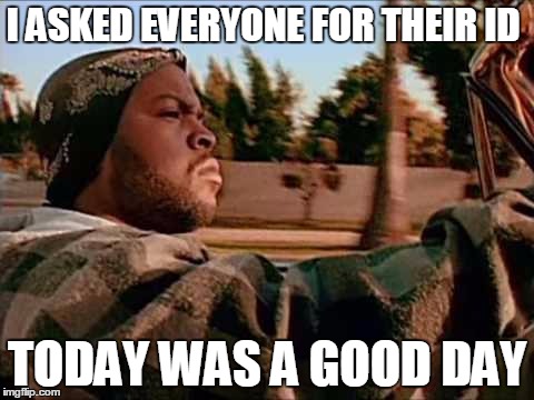 ice cube | I ASKED EVERYONE FOR THEIR ID; TODAY WAS A GOOD DAY | image tagged in ice cube | made w/ Imgflip meme maker