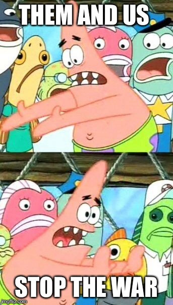 Put It Somewhere Else Patrick Meme | THEM AND US STOP THE WAR | image tagged in memes,put it somewhere else patrick | made w/ Imgflip meme maker