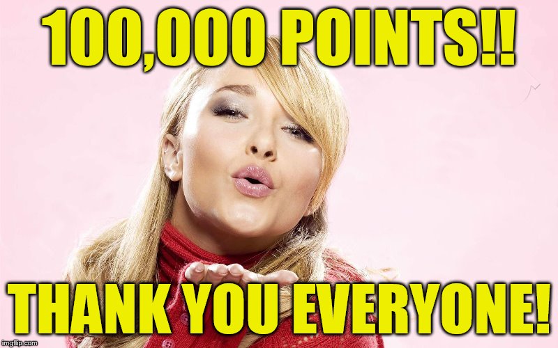 Got 100,000 points today!!! | 100,000 POINTS!! THANK YOU EVERYONE! | image tagged in bad pun hayden panettiere | made w/ Imgflip meme maker