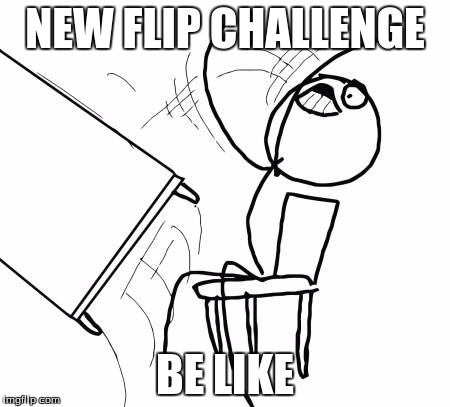 Table Flip Guy | NEW FLIP CHALLENGE; BE LIKE | image tagged in memes,table flip guy | made w/ Imgflip meme maker