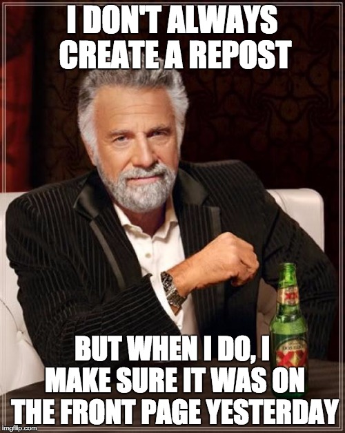 The Most Interesting Man In The World Meme | I DON'T ALWAYS CREATE A REPOST BUT WHEN I DO, I MAKE SURE IT WAS ON THE FRONT PAGE YESTERDAY | image tagged in memes,the most interesting man in the world | made w/ Imgflip meme maker
