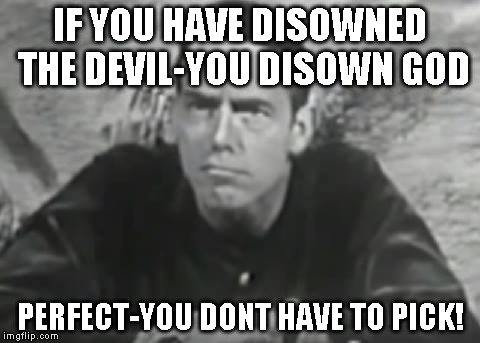 Alan1 | IF YOU HAVE DISOWNED THE DEVIL-YOU DISOWN GOD; PERFECT-YOU DONT HAVE TO PICK! | image tagged in alan1 | made w/ Imgflip meme maker