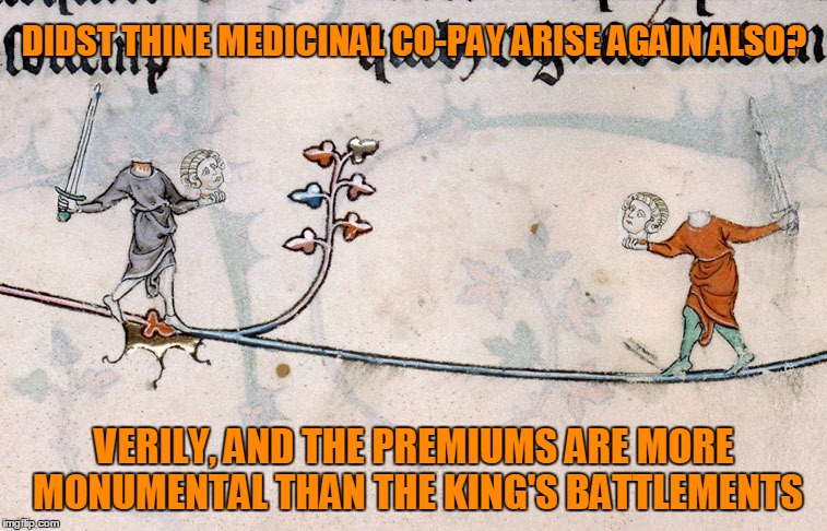 as it was, as it shall be | DIDST THINE MEDICINAL CO-PAY ARISE AGAIN ALSO? VERILY, AND THE PREMIUMS ARE MORE MONUMENTAL THAN THE KING'S BATTLEMENTS | image tagged in memes,medieval,medieval musings,medieval memes,historical | made w/ Imgflip meme maker