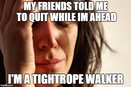 First World Problems | MY FRIENDS TOLD ME TO QUIT WHILE IM AHEAD; I'M A TIGHTROPE WALKER | image tagged in memes,first world problems | made w/ Imgflip meme maker