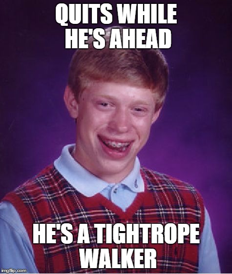 Bad Luck Brian Meme | QUITS WHILE HE'S AHEAD; HE'S A TIGHTROPE WALKER | image tagged in memes,bad luck brian | made w/ Imgflip meme maker