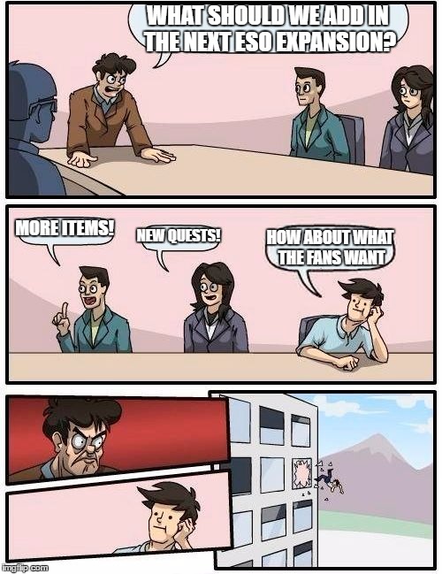 Boardroom Meeting Suggestion Meme | WHAT SHOULD WE ADD IN THE NEXT ESO EXPANSION? MORE ITEMS! NEW QUESTS! HOW ABOUT WHAT THE FANS WANT | image tagged in memes,boardroom meeting suggestion,elder scrolls | made w/ Imgflip meme maker