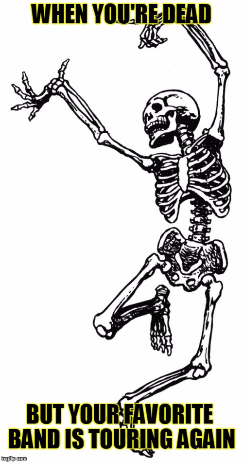 Spooky Scary Skeleton | WHEN YOU'RE DEAD; BUT YOUR FAVORITE BAND IS TOURING AGAIN | image tagged in spooky scary skeleton | made w/ Imgflip meme maker