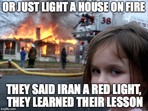 Disaster Girl Meme | OR JUST LIGHT A HOUSE ON FIRE THEY SAID IRAN A RED LIGHT, THEY LEARNED THEIR LESSON | image tagged in memes,disaster girl | made w/ Imgflip meme maker