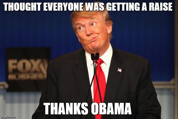 Thanks Obama | THOUGHT EVERYONE WAS GETTING A RAISE; THANKS OBAMA | image tagged in thanks obama | made w/ Imgflip meme maker
