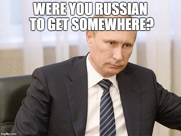 WERE YOU RUSSIAN TO GET SOMEWHERE? | made w/ Imgflip meme maker