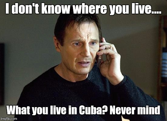 I don't know where you live.... What you live in Cuba?
Never mind | made w/ Imgflip meme maker