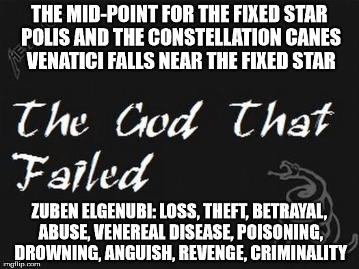 THE MID-POINT FOR THE FIXED STAR POLIS AND THE CONSTELLATION CANES VENATICI FALLS NEAR THE FIXED STAR; ZUBEN ELGENUBI:
LOSS, THEFT, BETRAYAL, ABUSE, VENEREAL DISEASE, POISONING, DROWNING, ANGUISH, REVENGE, CRIMINALITY | image tagged in the god that failed,god,satan,revelation 22 15 | made w/ Imgflip meme maker