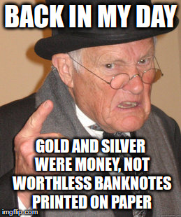 Gold and silver ARE money | BACK IN MY DAY; GOLD AND SILVER WERE MONEY, NOT WORTHLESS BANKNOTES PRINTED ON PAPER | image tagged in memes,back in my day,gold,silver,money,debt,Wallstreetsilver | made w/ Imgflip meme maker