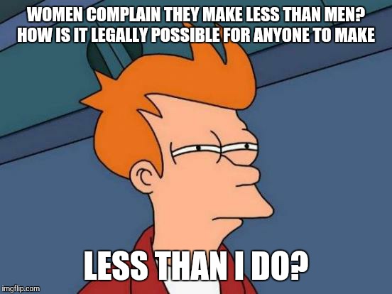 Futurama Fry | WOMEN COMPLAIN THEY MAKE LESS THAN MEN? HOW IS IT LEGALLY POSSIBLE FOR ANYONE TO MAKE; LESS THAN I DO? | image tagged in memes,futurama fry | made w/ Imgflip meme maker