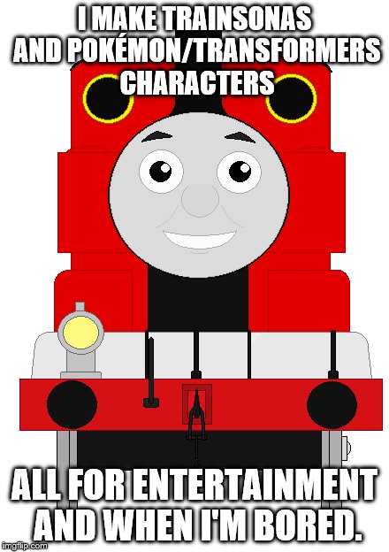 I make | I MAKE TRAINSONAS AND POKÉMON/TRANSFORMERS CHARACTERS; ALL FOR ENTERTAINMENT AND WHEN I'M BORED. | image tagged in trainsona,custom template,memes | made w/ Imgflip meme maker