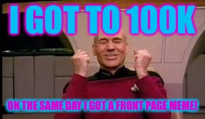Happy Picard | I GOT TO 100K; ON THE SAME DAY I GOT A FRONT PAGE MEME! | image tagged in happy picard | made w/ Imgflip meme maker