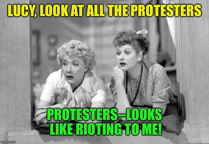 LUCY, LOOK AT ALL THE PROTESTERS PROTESTERS--LOOKS LIKE RIOTING TO ME! | made w/ Imgflip meme maker