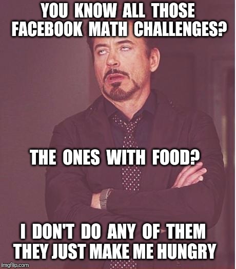 Just give me a Burger | YOU  KNOW  ALL  THOSE  FACEBOOK  MATH  CHALLENGES? THE  ONES  WITH  FOOD? I  DON'T  DO  ANY  OF  THEM; THEY JUST MAKE ME HUNGRY | image tagged in face you make robert downey jr,facebook,math,burger | made w/ Imgflip meme maker