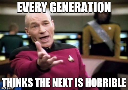 Picard Wtf Meme | EVERY GENERATION THINKS THE NEXT IS HORRIBLE | image tagged in memes,picard wtf | made w/ Imgflip meme maker