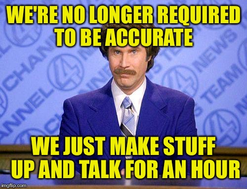 WE'RE NO LONGER REQUIRED TO BE ACCURATE WE JUST MAKE STUFF UP AND TALK FOR AN HOUR | made w/ Imgflip meme maker