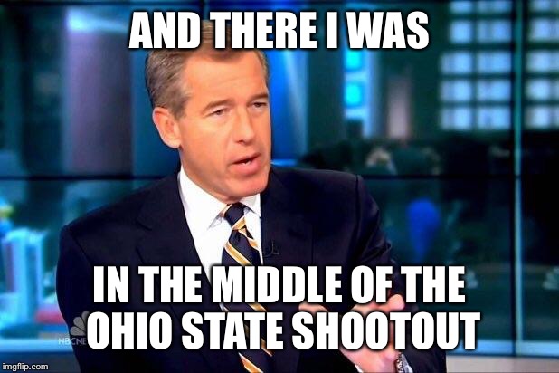 Brian was always there | AND THERE I WAS; IN THE MIDDLE OF THE OHIO STATE SHOOTOUT | image tagged in memes,brian williams was there 2 | made w/ Imgflip meme maker