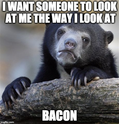 Never going to happen. i love bacon too much. | I WANT SOMEONE TO LOOK AT ME THE WAY I LOOK AT; BACON | image tagged in memes,confession bear,bacon,love | made w/ Imgflip meme maker