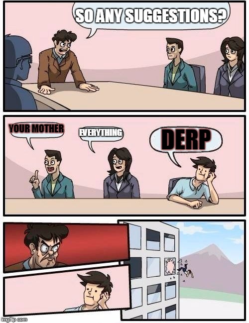 Boardroom Meeting Suggestion | SO ANY SUGGESTIONS? YOUR MOTHER; EVERYTHING; DERP | image tagged in memes,boardroom meeting suggestion | made w/ Imgflip meme maker