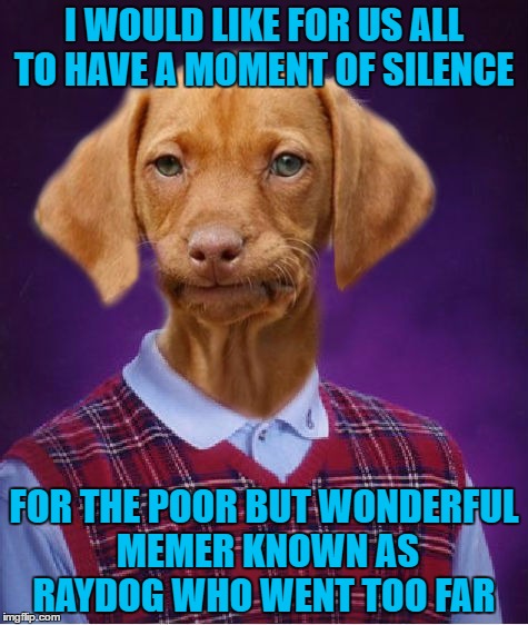 Poor Raydog ;-; | I WOULD LIKE FOR US ALL TO HAVE A MOMENT OF SILENCE; FOR THE POOR BUT WONDERFUL MEMER KNOWN AS RAYDOG WHO WENT TOO FAR | image tagged in bad luck raydog | made w/ Imgflip meme maker