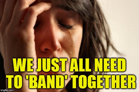 First World Problems Meme | WE JUST ALL NEED TO 'BAND' TOGETHER | image tagged in memes,first world problems | made w/ Imgflip meme maker