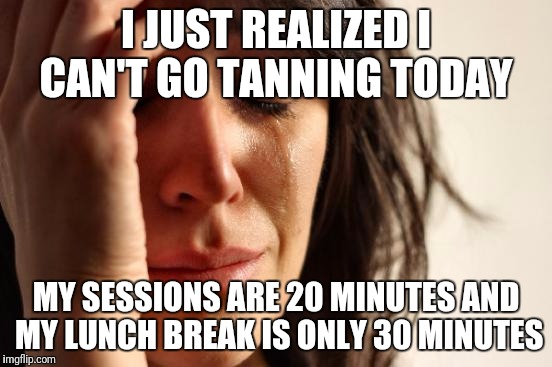 First World Problems Meme | I JUST REALIZED I CAN'T GO TANNING TODAY; MY SESSIONS ARE 20 MINUTES AND MY LUNCH BREAK IS ONLY 30 MINUTES | image tagged in memes,first world problems | made w/ Imgflip meme maker