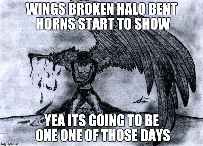 WINGS BROKEN HALO BENT HORNS START TO SHOW; YEA ITS GOING TO BE ONE ONE OF THOSE DAYS | image tagged in meme | made w/ Imgflip meme maker