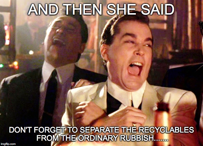 Good Fellas Hilarious | AND THEN SHE SAID; DON'T FORGET TO SEPARATE THE RECYCLABLES FROM THE ORDINARY RUBBISH....... | image tagged in memes,good fellas hilarious | made w/ Imgflip meme maker