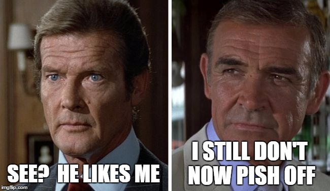 Moore vs connery | SEE?  HE LIKES ME I STILL DON'T NOW PISH OFF | image tagged in moore vs connery | made w/ Imgflip meme maker