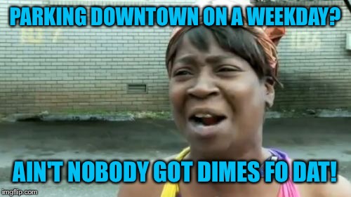 Entry #2- freestyle | PARKING DOWNTOWN ON A WEEKDAY? AIN'T NOBODY GOT DIMES FO DAT! | image tagged in memes,aint nobody got time for that,competition | made w/ Imgflip meme maker