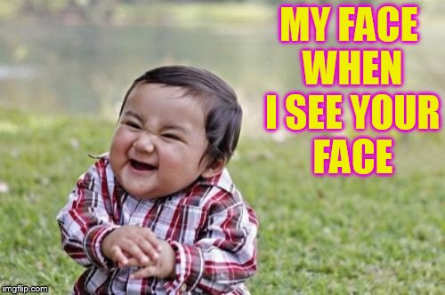 Evil Toddler | MY FACE WHEN I SEE YOUR FACE | image tagged in memes,evil toddler | made w/ Imgflip meme maker