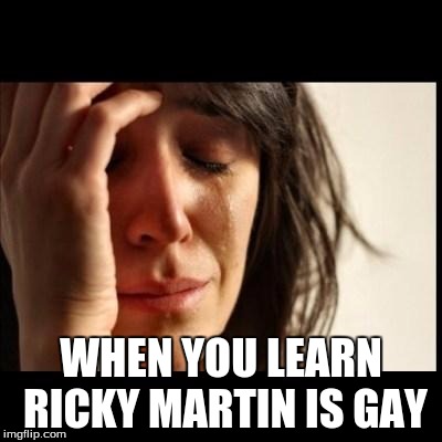 Sad girl meme | WHEN YOU LEARN RICKY MARTIN IS GAY | image tagged in sad girl meme | made w/ Imgflip meme maker