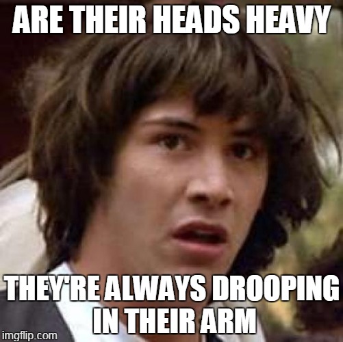 keanneverknew | ARE THEIR HEADS HEAVY; THEY'RE ALWAYS DROOPING IN THEIR ARM | image tagged in memes,conspiracy keanu | made w/ Imgflip meme maker