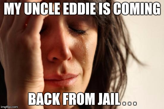 First World Problems | MY UNCLE EDDIE IS COMING; BACK FROM JAIL . . . | image tagged in memes,first world problems | made w/ Imgflip meme maker