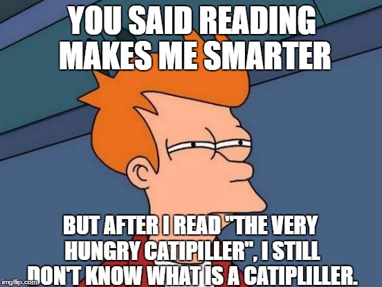 Futurama Fry | YOU SAID READING MAKES ME SMARTER; BUT AFTER I READ "THE VERY HUNGRY CATIPILLER", I STILL DON'T KNOW WHAT IS A CATIPLILLER. | image tagged in memes,futurama fry | made w/ Imgflip meme maker