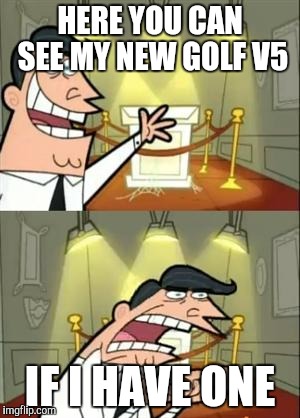 This Is Where I'd Put My Trophy If I Had One Meme | HERE YOU CAN SEE MY NEW GOLF V5; IF I HAVE ONE | image tagged in memes,this is where i'd put my trophy if i had one | made w/ Imgflip meme maker