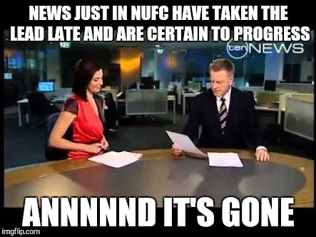 NEWS JUST IN NUFC HAVE TAKEN THE LEAD LATE AND ARE CERTAIN TO PROGRESS; ANNNNND IT'S GONE | made w/ Imgflip meme maker