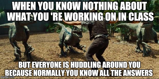 Jurassic world | WHEN YOU KNOW NOTHING ABOUT WHAT YOU 'RE WORKING ON IN CLASS; BUT EVERYONE IS HUDDLING AROUND YOU BECAUSE NORMALLY YOU KNOW ALL THE ANSWERS | image tagged in jurassic world | made w/ Imgflip meme maker