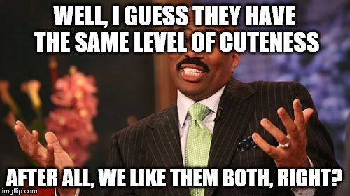 Steve Harvey Meme | WELL, I GUESS THEY HAVE THE SAME LEVEL OF CUTENESS AFTER ALL, WE LIKE THEM BOTH, RIGHT? | image tagged in memes,steve harvey | made w/ Imgflip meme maker