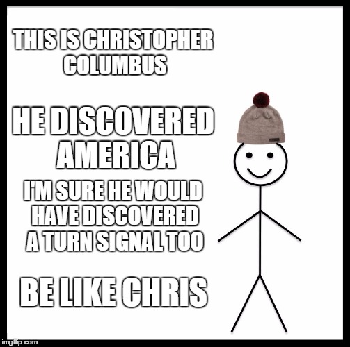 Be Like Bill Meme | THIS IS CHRISTOPHER COLUMBUS; HE DISCOVERED AMERICA; I'M SURE HE WOULD HAVE DISCOVERED A TURN SIGNAL TOO; BE LIKE CHRIS | image tagged in memes,be like bill | made w/ Imgflip meme maker